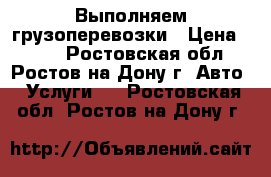 Выполняем грузоперевозки › Цена ­ 200 - Ростовская обл., Ростов-на-Дону г. Авто » Услуги   . Ростовская обл.,Ростов-на-Дону г.